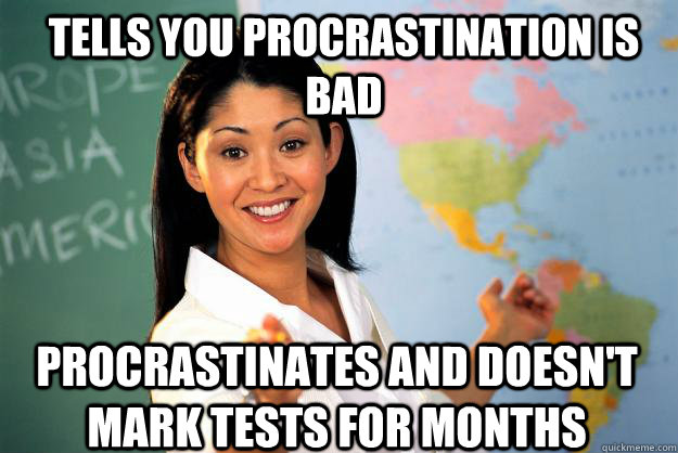 Tells you procrastination is bad Procrastinates and doesn't mark tests for months  Unhelpful High School Teacher