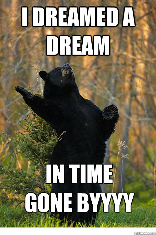 I DREAMED A DREAM IN TIME 
GONE BYYYY  Fabulous Bear