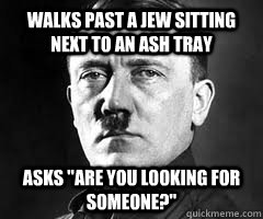 Walks past a jew sitting next to an ash tray asks 