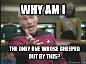 Why am i  the only one whose creeped out by this?  Annoyed Picard