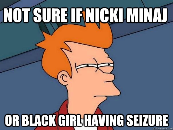 NOT SURE IF NICKI MINAJ Or BLACK GIRL HAVING SEIZURE - NOT SURE IF NICKI MINAJ Or BLACK GIRL HAVING SEIZURE  Futurama Fry