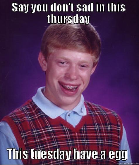 SAY YOU DON'T SAD IN THIS THURSDAY THIS TUESDAY HAVE A EGG  Bad Luck Brain