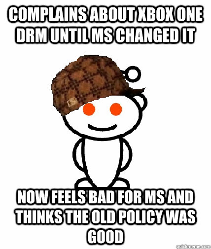 complains about xbox one DRM until MS changed it Now feels bad for MS and thinks the old policy was good  Scumbag Reddit