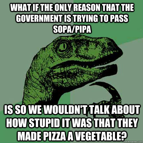 What if the only reason that the government is trying to pass SOPA/PIPA Is so we wouldn't talk about how stupid it was that they made pizza a vegetable?  Philosoraptor