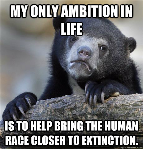 My only ambition in life Is to help bring the human race closer to extinction.  Confession Bear