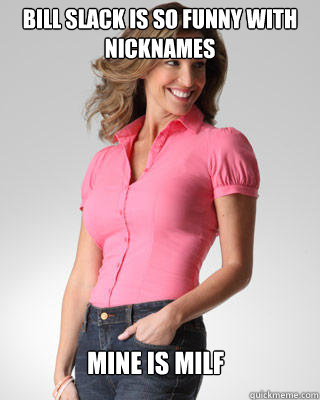 Bill Slack is so funny with nicknames mine is milf  Oblivious Suburban Mom