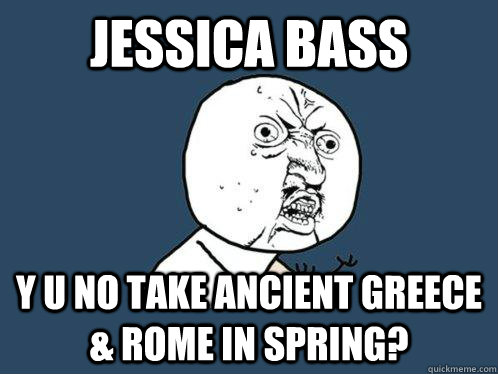 Jessica bass y u no take ancient greece & rome in spring?  Y U No