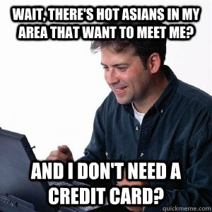 Wait, there's hot Asians in my area that want to meet me? and i don't need a credit card? - Wait, there's hot Asians in my area that want to meet me? and i don't need a credit card?  Lonely Computer Guy