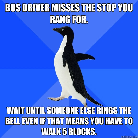 Bus driver misses the stop you rang for. Wait until someone else rings the bell even if that means you have to walk 5 blocks.  Socially Awkward Penguin