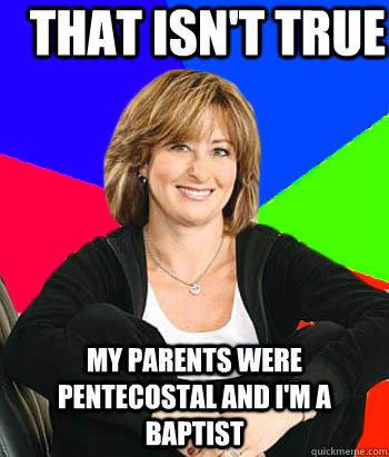 That isn't true my parents were pentecostal and I'm a baptist  Sheltering Suburban Mom