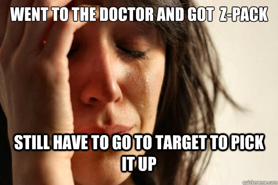Went to the doctor and got  Z-Pack Still have to go to target to pick it up  First World Problems