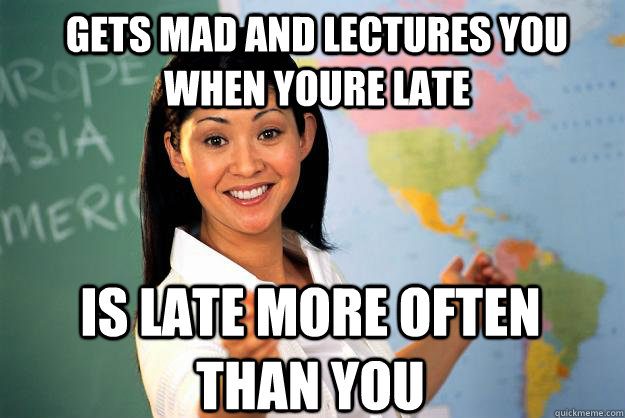 Gets mad and lectures you when youre late Is late more often than you  Unhelpful High School Teacher