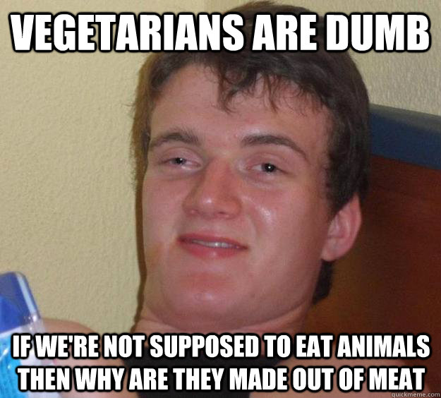 vegetarians are dumb If we're not supposed to eat animals then why are they made out of meat - vegetarians are dumb If we're not supposed to eat animals then why are they made out of meat  10 Guy