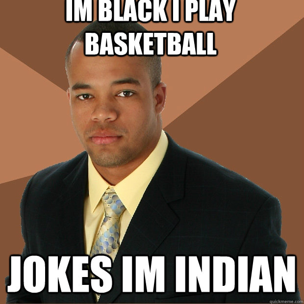 im black i play basketball jokes im indian  Successful Black Man