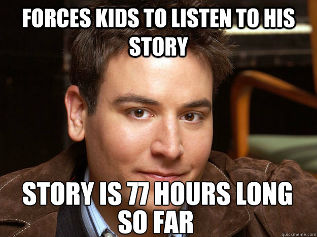 Forces kids to listen to his story Story is 77 hours long
 SO FAR - Forces kids to listen to his story Story is 77 hours long
 SO FAR  Scumbag Ted Mosby