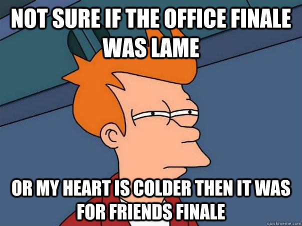 Not sure if the office finale was lame or my heart is colder then it was for friends finale  Futurama Fry