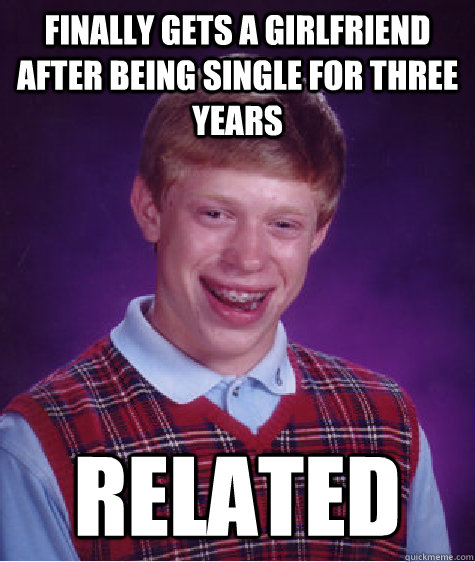 Finally gets a girlfriend after being single for three years Related  Bad Luck Brian