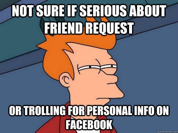not sure if serious about friend request or trolling for personal info on Facebook  Futurama Fry
