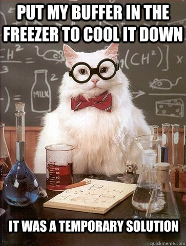 Put my buffer in the freezer to cool it down It was a temporary solution - Put my buffer in the freezer to cool it down It was a temporary solution  Chemistry Cat