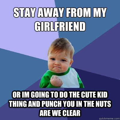STAY AWAY FROM MY GIRLFRIEND  OR IM GOING TO DO THE CUTE KID THING AND PUNCH YOU IN THE NUTS ARE WE CLEAR  Success Kid