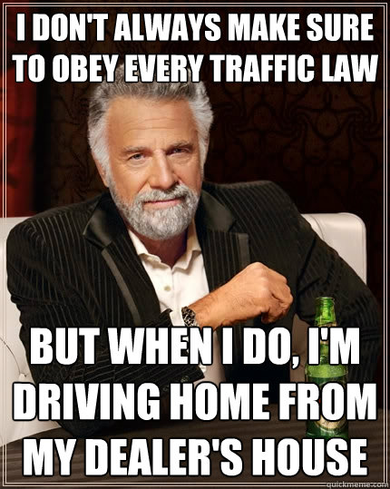 I don't always make sure to obey every traffic law But when I do, I'm driving home from my dealer's house  The Most Interesting Man In The World