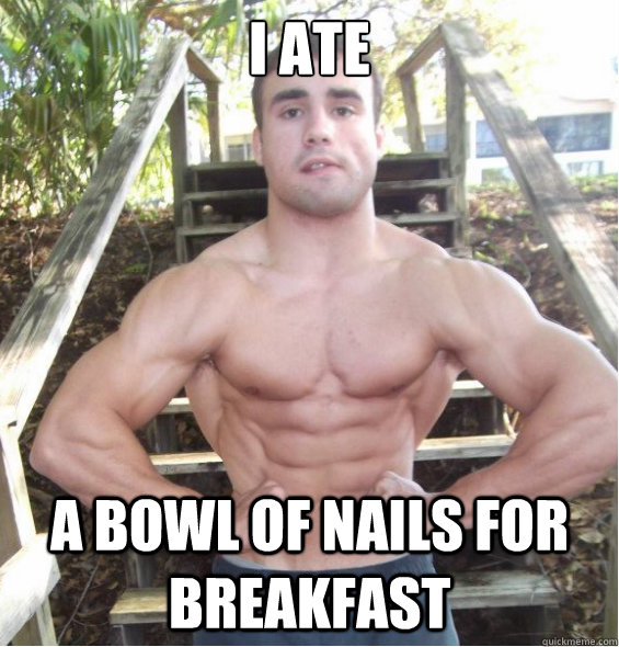 I ate A bowl of nails for breakfast  