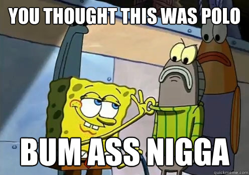 you thought this was polo  bum ass nigga  - you thought this was polo  bum ass nigga   spongebob memes