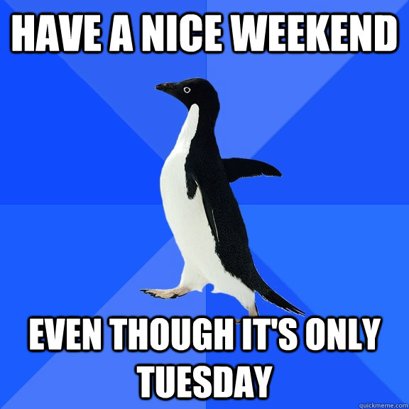Have a nice weekend even though it's only tuesday  Socially Awkward Penguin