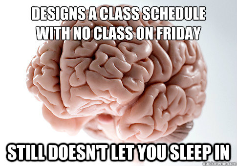 Designs a class schedule
with no class on friday still doesn't let you sleep in  Scumbag Brain