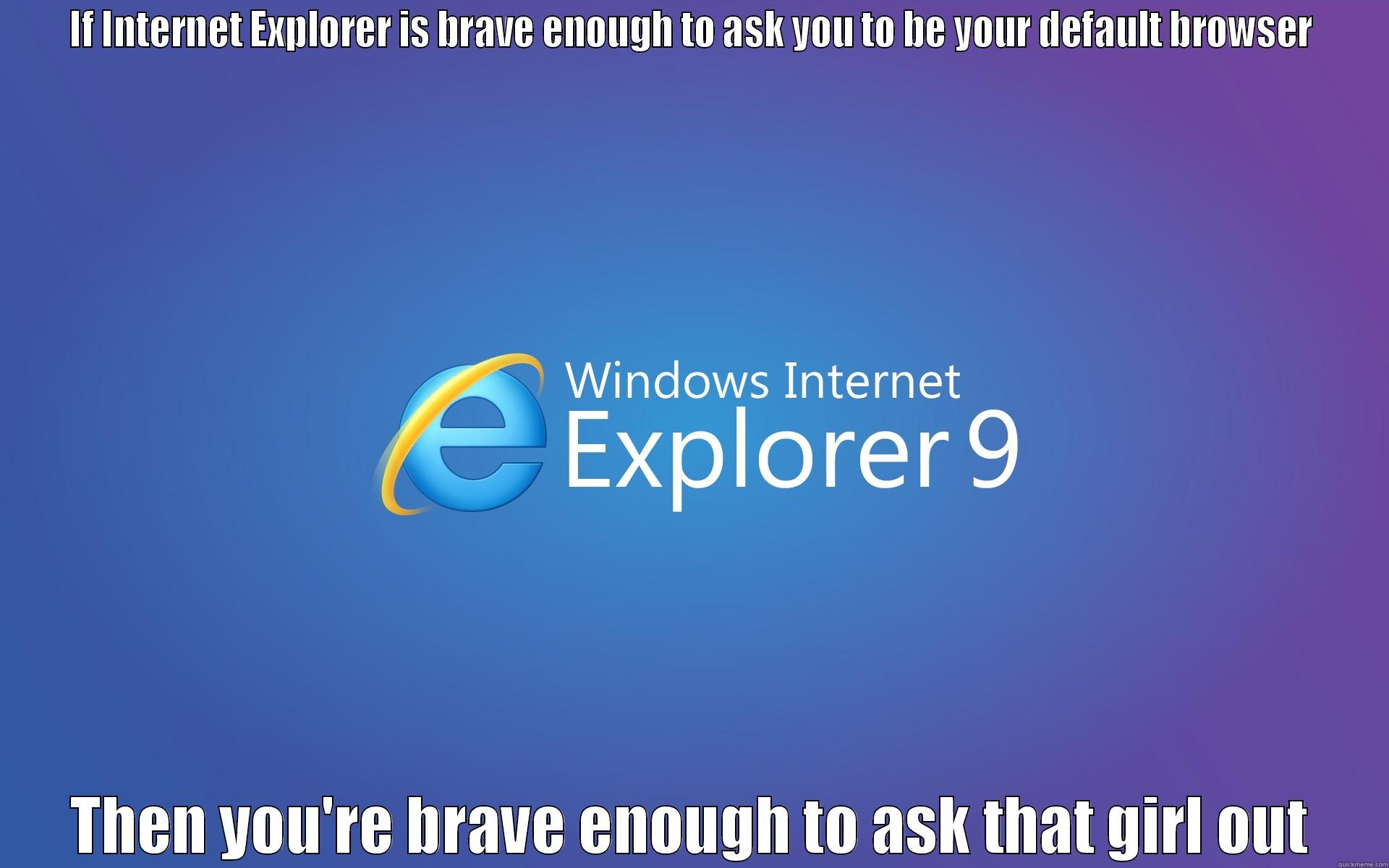 IF INTERNET EXPLORER IS BRAVE ENOUGH TO ASK YOU TO BE YOUR DEFAULT BROWSER THEN YOU'RE BRAVE ENOUGH TO ASK THAT GIRL OUT Misc
