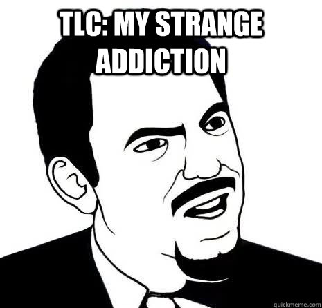 TLC: My Strange Addiction   Seriously Are You Serious