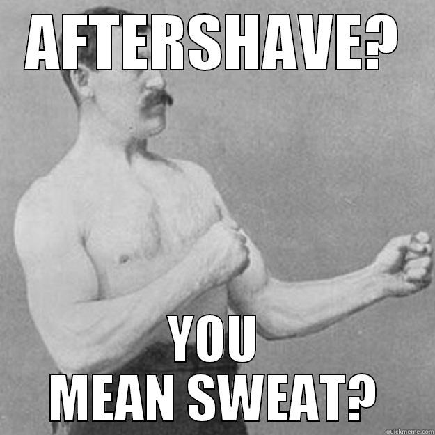 AFTERSHAVE? YOU MEAN SWEAT? overly manly man