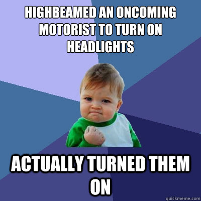 Highbeamed an oncoming motorist to turn on headlights actually turned them on  Success Kid