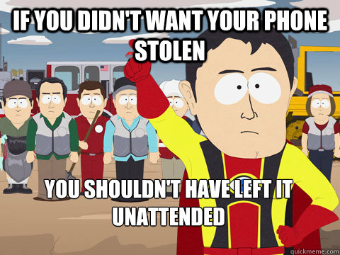 If you didn't want your phone stolen you shouldn't have left it unattended  Captain Hindsight