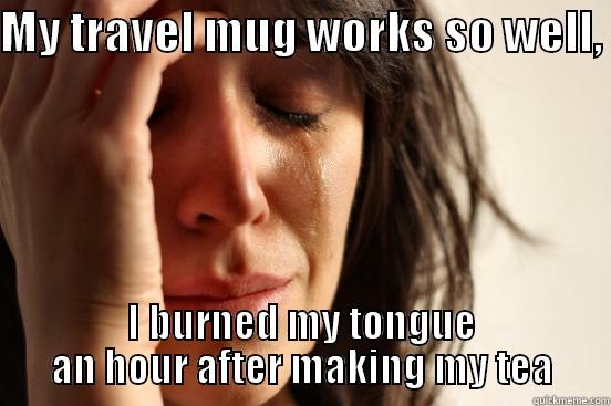 MY TRAVEL MUG WORKS SO WELL,  I BURNED MY TONGUE AN HOUR AFTER MAKING MY TEA First World Problems