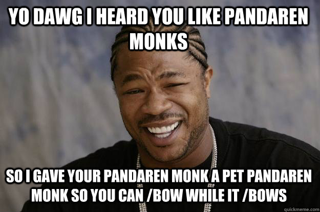 YO DAWG I HEARD YOU LIKE PANDAREN MONKS SO I GAVE YOUR PANDAREN MONK A PET PANDAREN MONK SO YOU CAN /bow WHILE IT /bows - YO DAWG I HEARD YOU LIKE PANDAREN MONKS SO I GAVE YOUR PANDAREN MONK A PET PANDAREN MONK SO YOU CAN /bow WHILE IT /bows  Xzibit meme