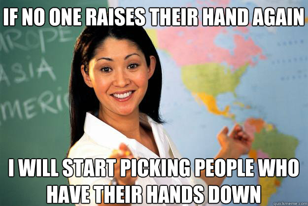 If no one raises their hand again I will start picking people who have their hands DOWN  Unhelpful High School Teacher