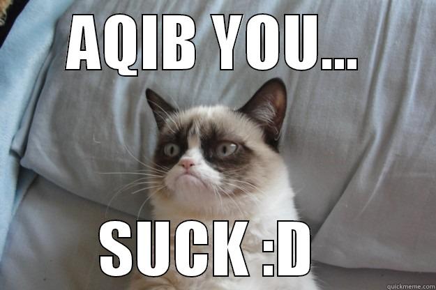 For AQIB - AQIB YOU... SUCK :D  Grumpy Cat