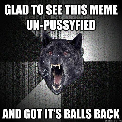 GlAD TO SEE THIS MEME UN-PUSSYFIED AND GOT IT'S BALLS BACK  Insanity Wolf