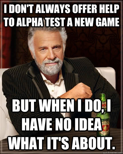 I don't always offer help to alpha test a new game But when I do, I have no idea what it's about.   The Most Interesting Man In The World