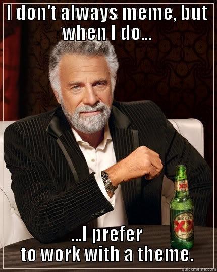 I DON'T ALWAYS MEME, BUT WHEN I DO... ...I PREFER TO WORK WITH A THEME. The Most Interesting Man In The World