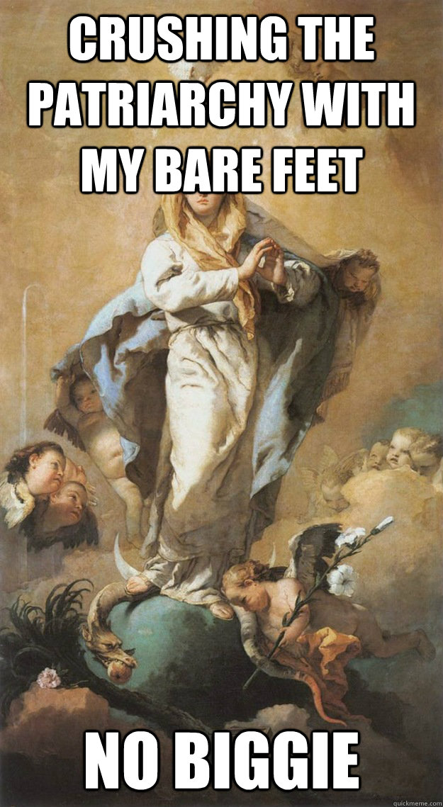 crushing the patriarchy with my bare feet no biggie  Our Lady of Misandry