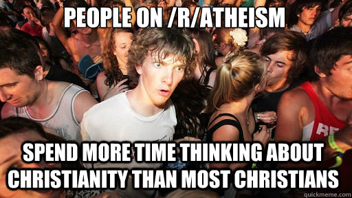 People on /r/atheism spend more time thinking about christianity than most christians  - People on /r/atheism spend more time thinking about christianity than most christians   Sudden Clarity Clarence