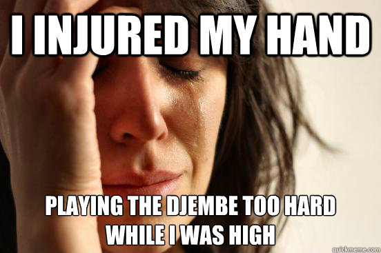 I injured my hand Playing the djembe too hard 
while i was high  First World Problems