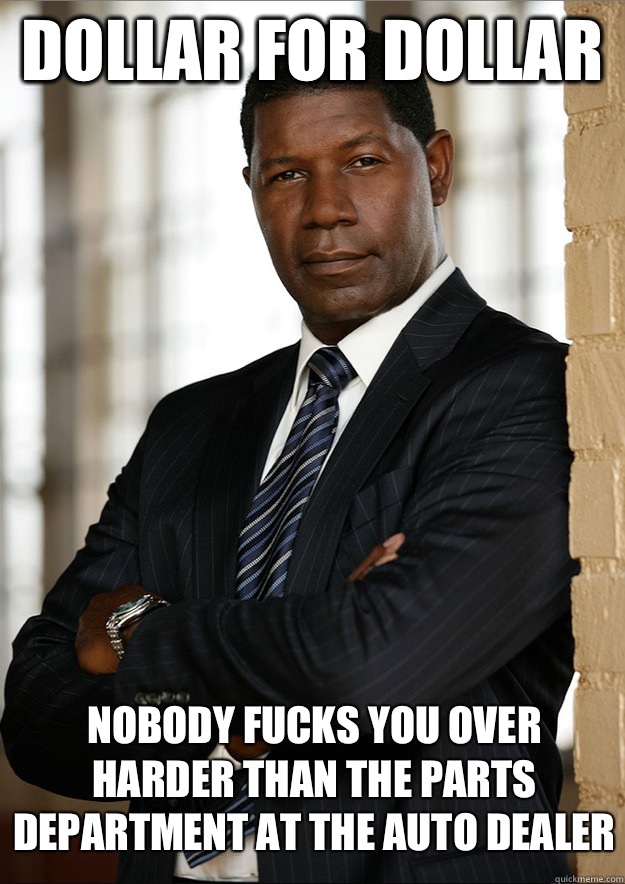 dollar for dollar Nobody fucks you over harder than the parts