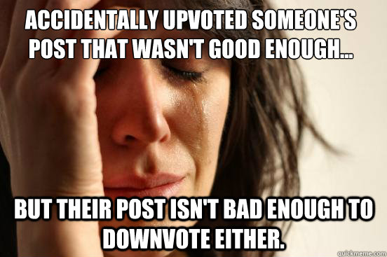 Accidentally upvoted someone's post that wasn't good enough... But their post isn't bad enough to downvote either.   First World Problems