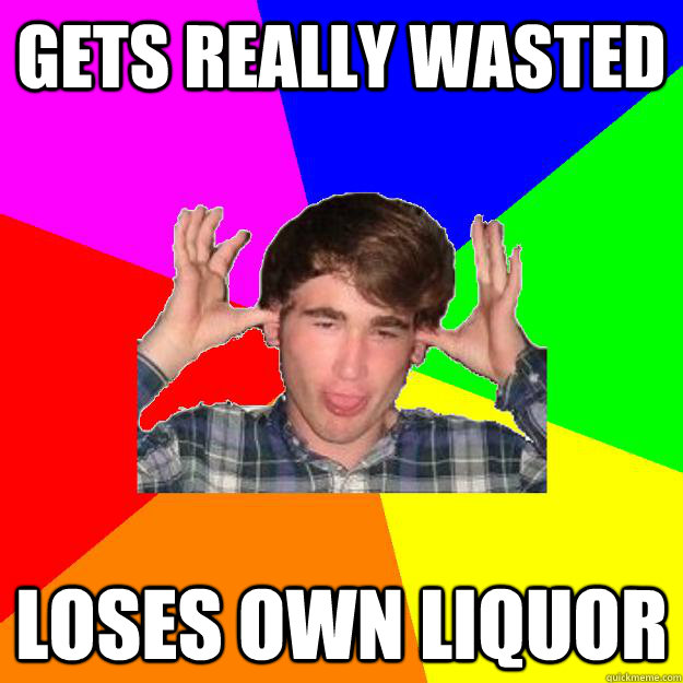 Gets really wasted Loses own liquor  