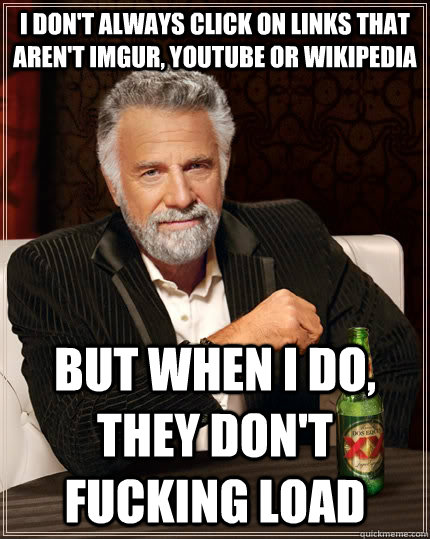 I don't always click on links that aren't imgur, youtube or wikipedia but when i do, they don't fucking load  The Most Interesting Man In The World