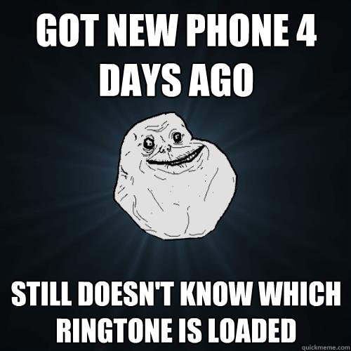 got new phone 4 days ago still doesn't know which ringtone is loaded  Forever Alone