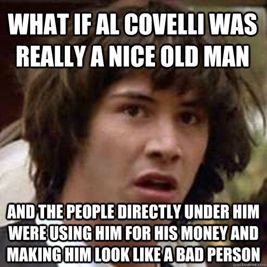 What if al covelli was really a nice old man and the people directly under him were using him for his money and making him look like a bad person  conspiracy keanu
